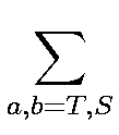 $\displaystyle \sum_{a,b=T,S}^{}$